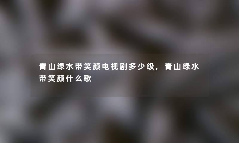 青山绿水带笑颜电视剧多少级,青山绿水带笑颜什么歌
