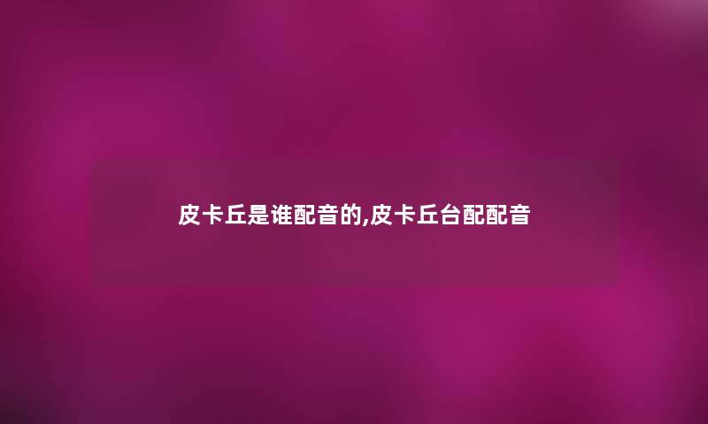 皮卡丘是谁配音的,皮卡丘台配配音 皮卡丘是谁配音的,皮卡丘台配配音