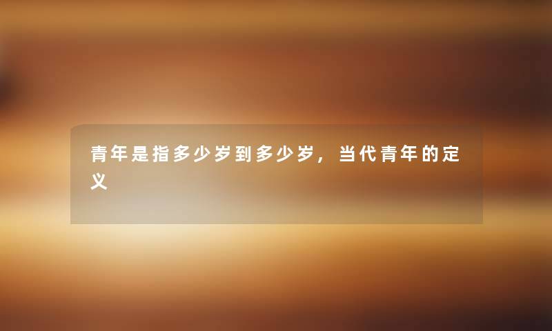青年是指多少岁到多少岁,当代青年的定义 青年是指多少岁到多少岁,当代青年的定义