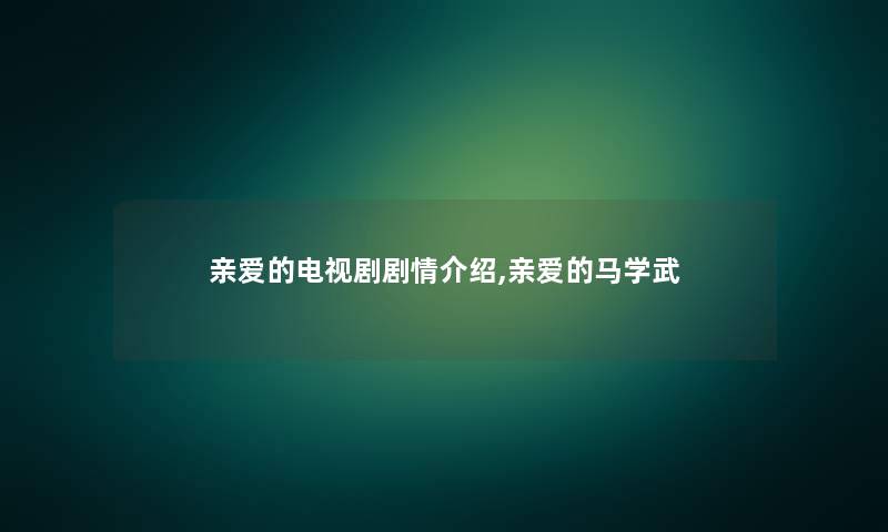 亲爱的电视剧剧情介绍,亲爱的马学武