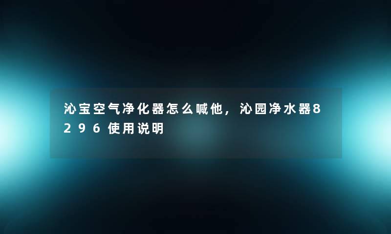 沁宝空气净化器怎么喊他,沁园净水器8296使用说明