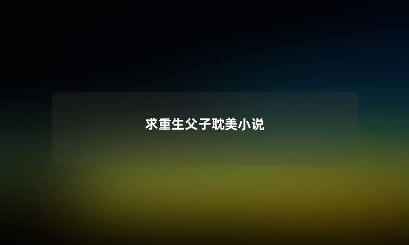 求重生父子耽美小说 求重生父子耽美小说