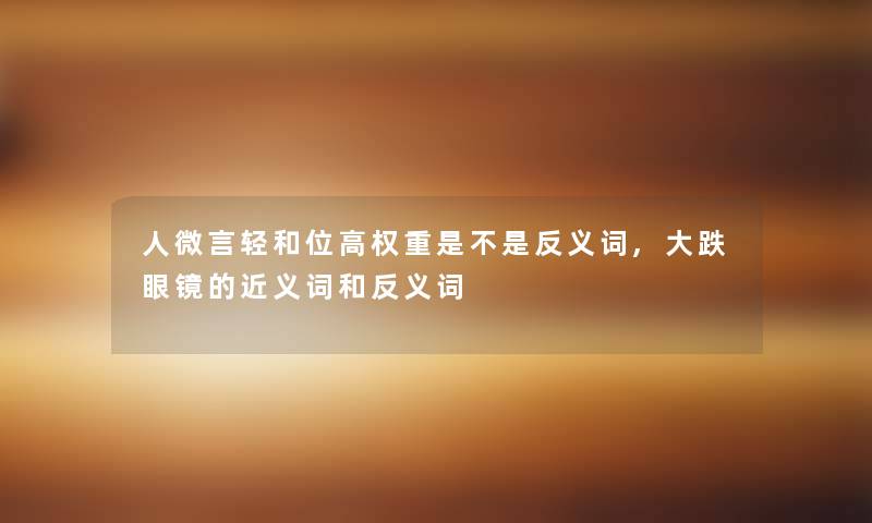 人微言轻和位高权重是不是反义词,大跌眼镜的近义词和反义词 人微言轻和位高权重是不是反义词,大跌眼镜的近义词和反义词