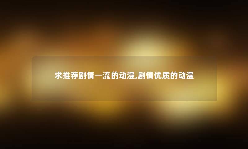 求推荐剧情一流的动漫,剧情优质的动漫 求推荐剧情一流的动漫,剧情优质的动漫