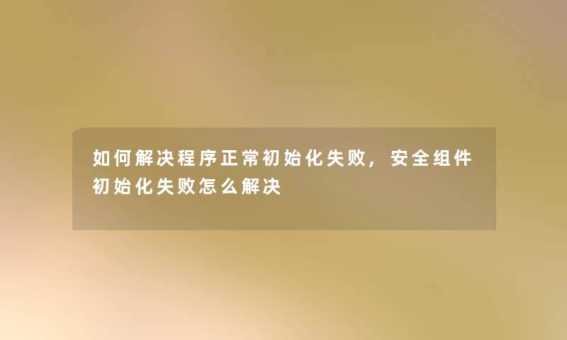 如何解决程序正常初始化失败,安全组件初始化失败怎么解决 如何解决程序正常初始化失败,安全组件初始化失败怎么解决