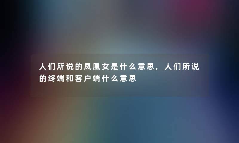 人们所说的凤凰女是什么意思,人们所说的终端和客户端什么意思 人们所说的凤凰女是什么意思,人们所说的终端和客户端什么意思