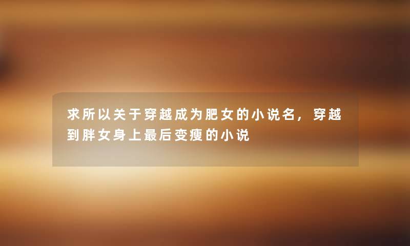 求所以关于穿越成为肥女的小说名,穿越到胖女身上后变瘦的小说