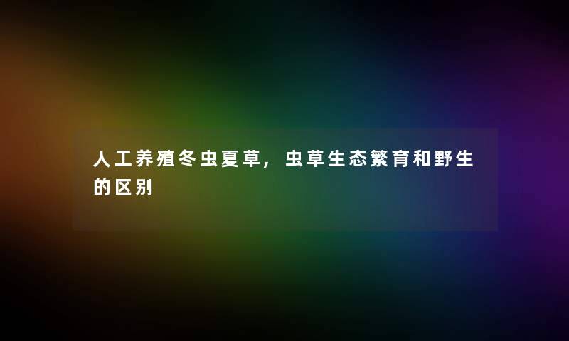 人工养殖冬虫夏草,虫草生态繁育和野生的区别