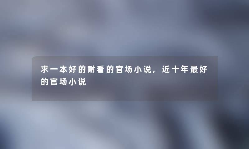 求一本好的耐看的官场小说,近十年好的官场小说 求一本好的耐看的官场小说,近十年好的官场小说
