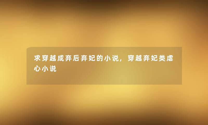 求穿越成弃后弃妃的小说,穿越弃妃类虐心小说 求穿越成弃后弃妃的小说,穿越弃妃类虐心小说