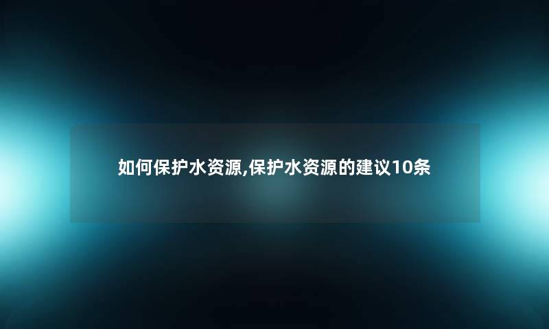 如何保护水资源,保护水资源的建议10条 如何保护水资源,保护水资源的建议10条