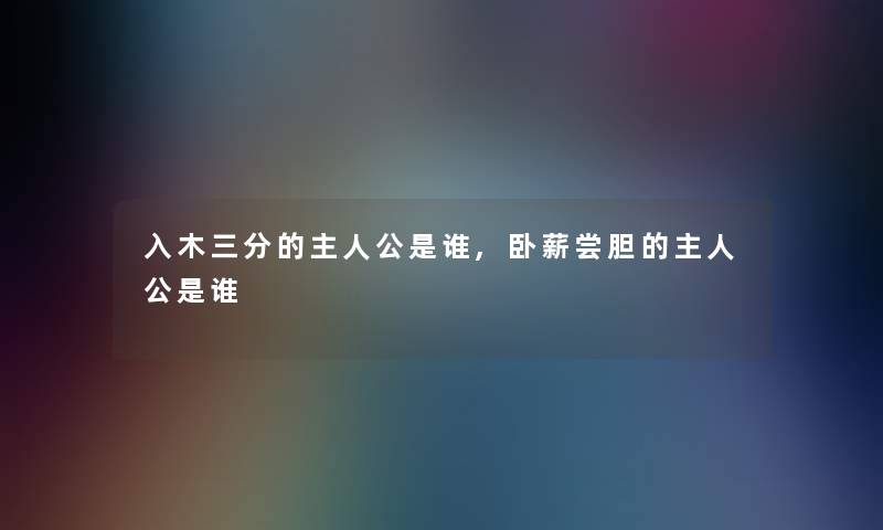入木三分的主人公是谁,卧薪尝胆的主人公是谁 入木三分的主人公是谁,卧薪尝胆的主人公是谁
