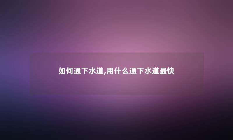 如何通下水道,用什么通下水道快 如何通下水道,用什么通下水道快