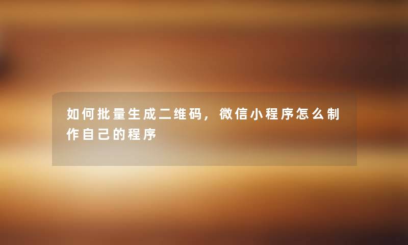 如何批量生成二维码,微信小程序怎么制作自己的程序