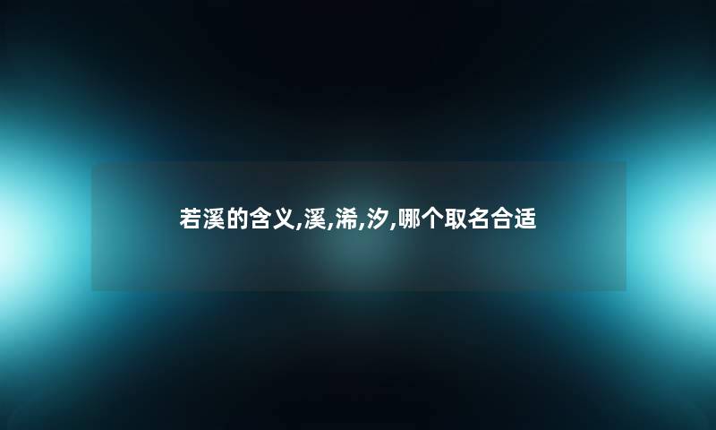 若溪的含义,溪,浠,汐,哪个取名合适