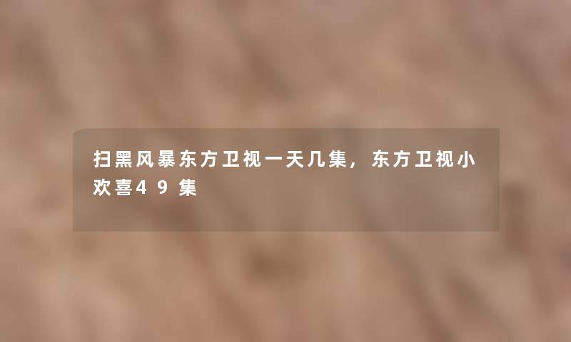 扫黑风暴东方卫视一天几集,东方卫视小欢喜49集