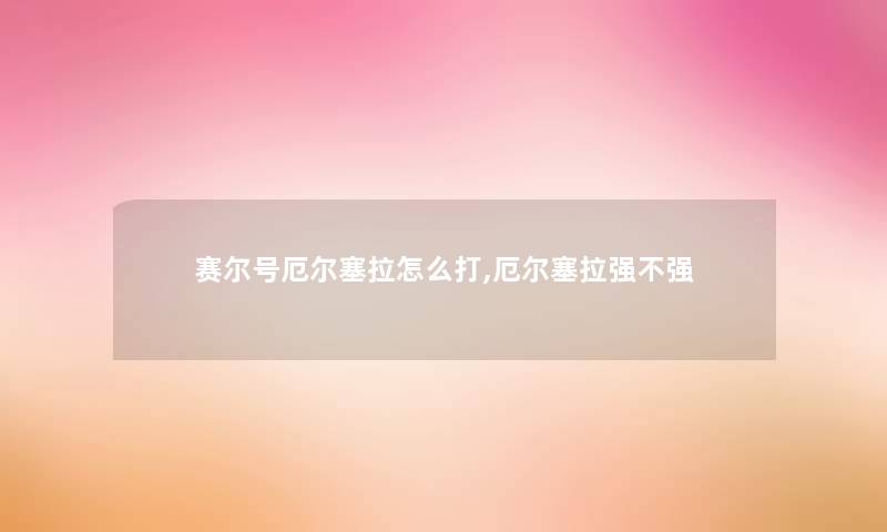 赛尔号厄尔塞拉怎么打,厄尔塞拉强不强 赛尔号厄尔塞拉怎么打,厄尔塞拉强不强