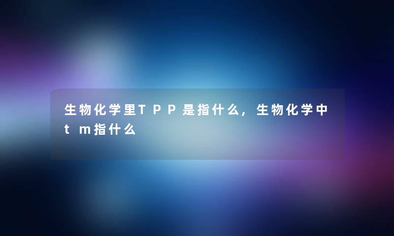 生物化学里TPP是指什么,生物化学中tm指什么 生物化学里TPP是指什么,生物化学中tm指什么