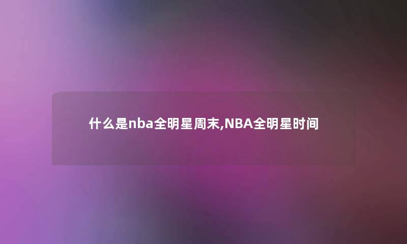 什么是nba全明星周末,NBA全明星时间 什么是nba全明星周末,NBA全明星时间
