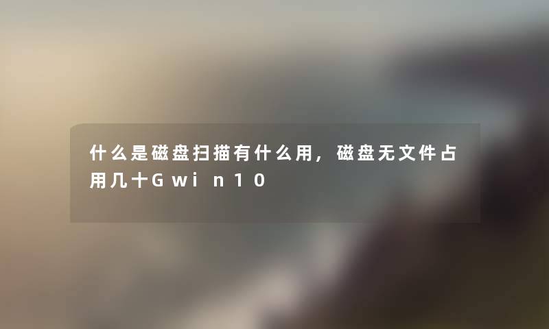 什么是磁盘扫描有什么用,磁盘无文件占用几十Gwin10 什么是磁盘扫描有什么用,磁盘无文件占用几十Gwin10
