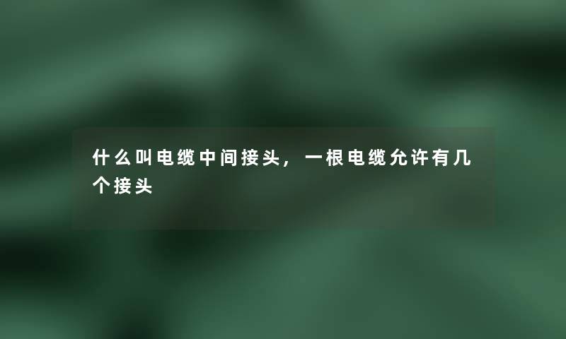 什么叫电缆中间接头,一根电缆允许有几个接头 什么叫电缆中间接头,一根电缆允许有几个接头