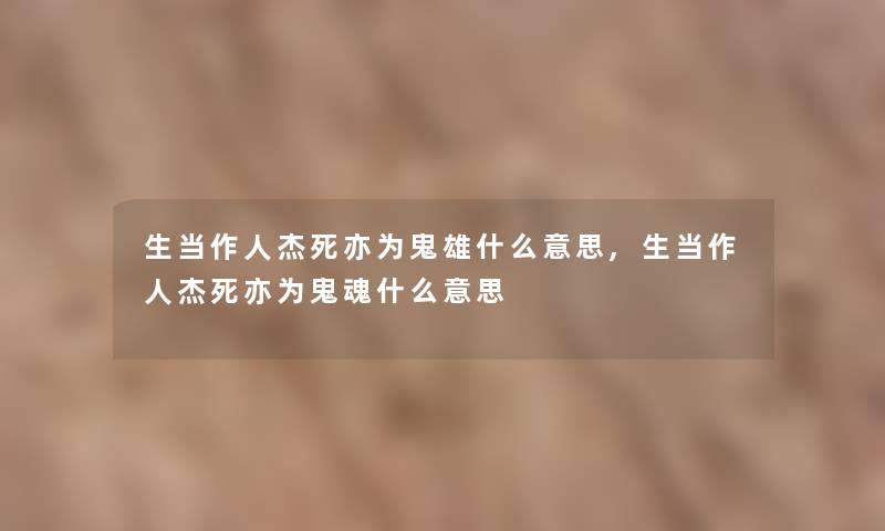 生当作人杰死亦为鬼雄什么意思,生当作人杰死亦为鬼魂什么意思 生当作人杰死亦为鬼雄什么意思,生当作人杰死亦为鬼魂什么意思