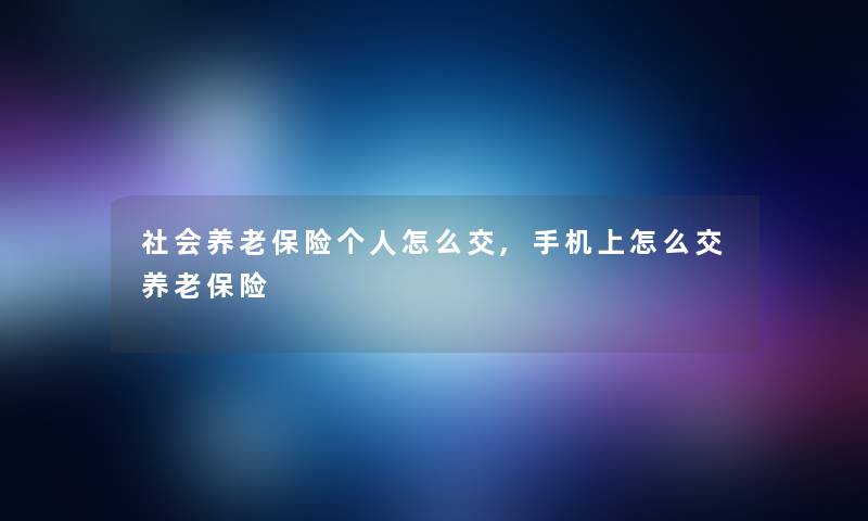 社会养老保险个人怎么交,手机上怎么交养老保险 社会养老保险个人怎么交,手机上怎么交养老保险