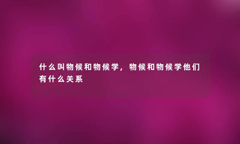 什么叫物候和物候学,物候和物候学他们有什么关系 什么叫物候和物候学,物候和物候学他们有什么关系