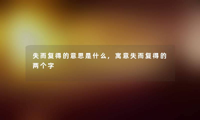 失而复得的意思是什么,寓意失而复得的两个字 失而复得的意思是什么,寓意失而复得的两个字