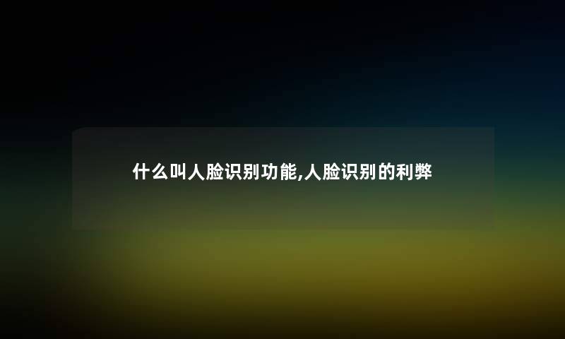 什么叫人脸识别功能,人脸识别的利弊