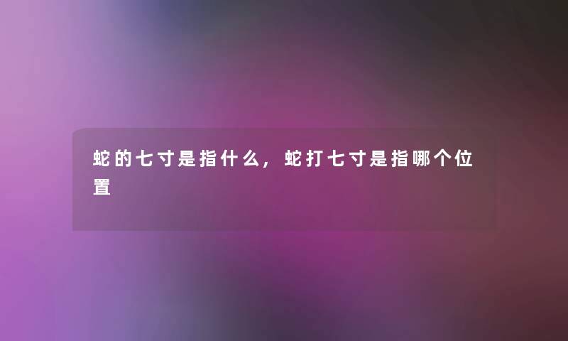 蛇的七寸是指什么,蛇打七寸是指哪个位置 蛇的七寸是指什么,蛇打七寸是指哪个位置