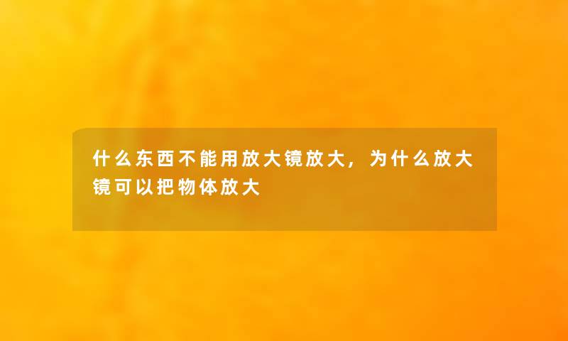什么东西不能用放大镜放大,为什么放大镜可以把物体放大 什么东西不能用放大镜放大,为什么放大镜可以把物体放大