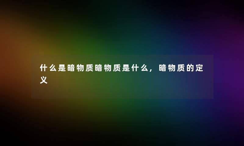 什么是暗物质暗物质是什么,暗物质的定义 什么是暗物质暗物质是什么,暗物质的定义