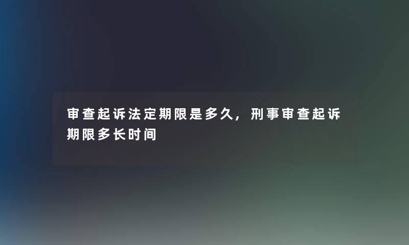 审查起诉法定期限是多久,刑事审查起诉期限多长时间 审查起诉法定期限是多久,刑事审查起诉期限多长时间