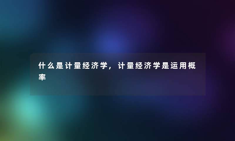 什么是计量经济学,计量经济学是运用概率 什么是计量经济学,计量经济学是运用概率