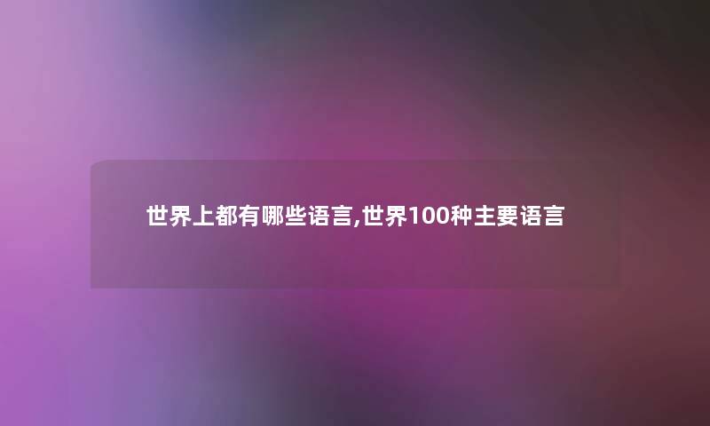 世界上都有哪些语言,世界100种主要语言 世界上都有哪些语言,世界100种主要语言