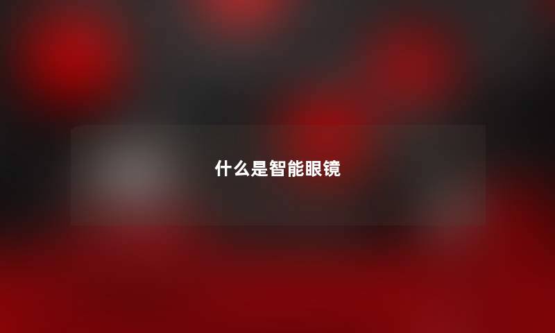 什么是智能眼镜 什么是智能眼镜
