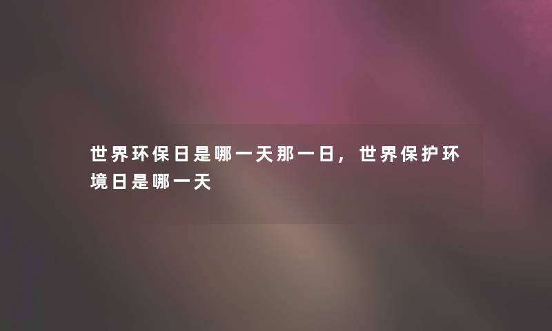 世界环保日是哪一天那一日,世界保护环境日是哪一天 世界环保日是哪一天那一日,世界保护环境日是哪一天