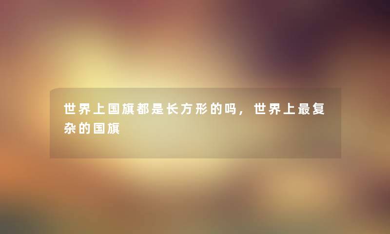 世界上国旗都是长方形的吗,世界上复杂的国旗 世界上国旗都是长方形的吗,世界上复杂的国旗