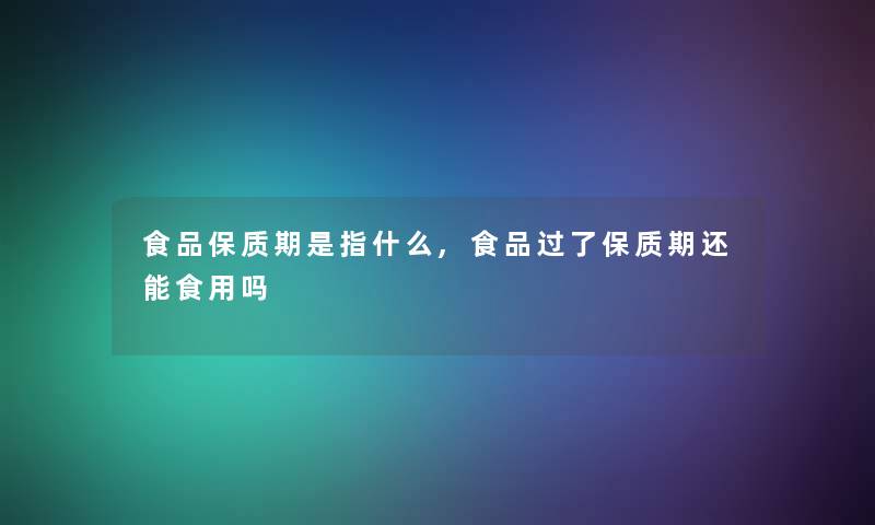 食品保质期是指什么,食品过了保质期还能食用吗 食品保质期是指什么,食品过了保质期还能食用吗