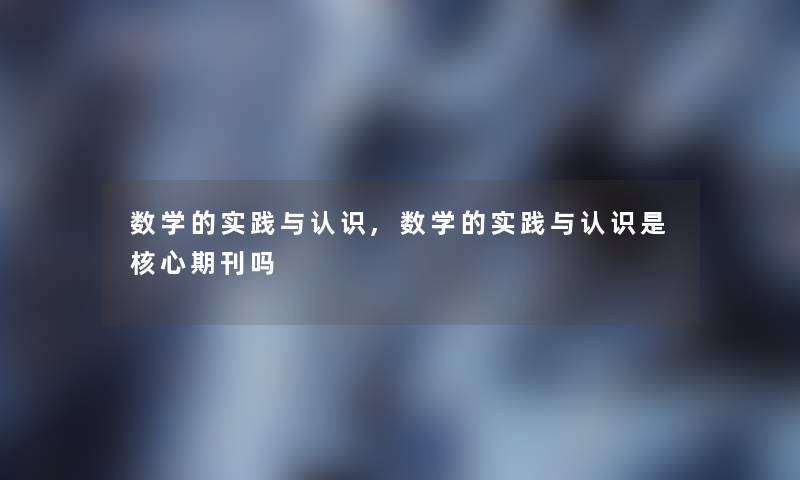 数学的实践与认识,数学的实践与认识是核心期刊吗 数学的实践与认识,数学的实践与认识是核心期刊吗
