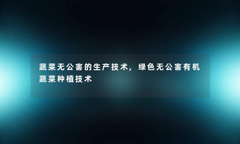 蔬菜无公害的生产技术,绿色无公害有机蔬菜种植技术 蔬菜无公害的生产技术,绿色无公害有机蔬菜种植技术