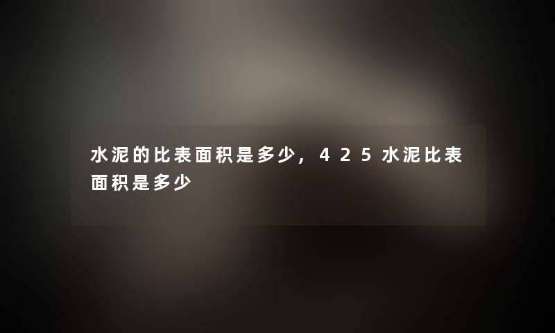 水泥的比表面积是多少,425水泥比表面积是多少
