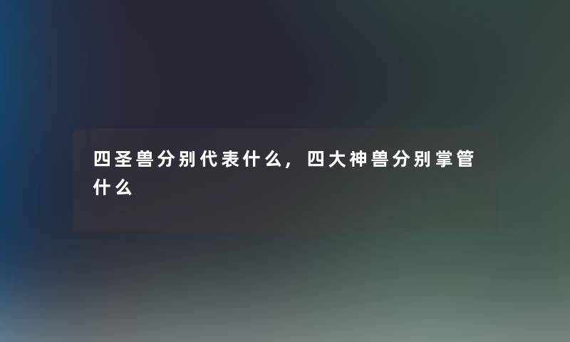 四圣兽分别代表什么,四大神兽分别掌管什么 四圣兽分别代表什么,四大神兽分别掌管什么