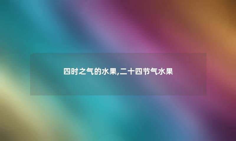 四时之气的水果,二十四节气水果