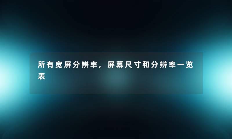 所有宽屏分辨率,屏幕尺寸和分辨率一览表 所有宽屏分辨率,屏幕尺寸和分辨率一览表