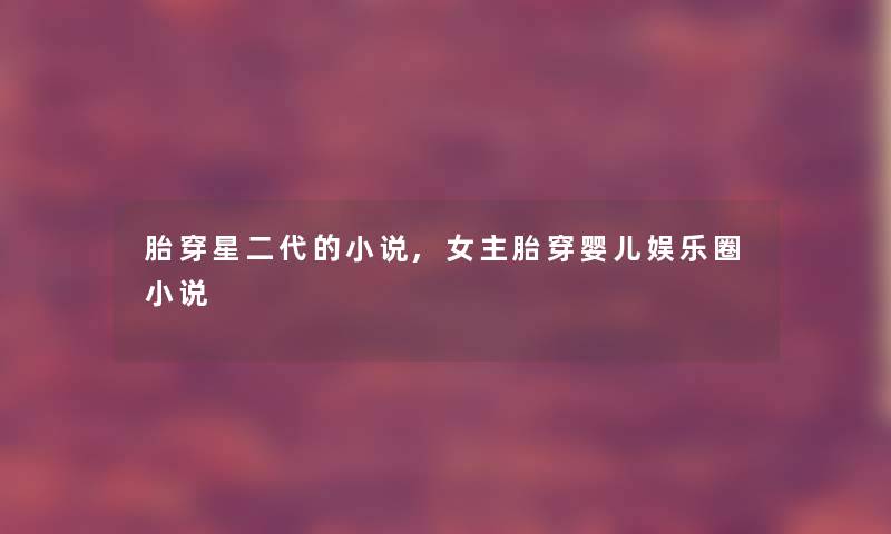 胎穿星二代的小说,女主胎穿婴儿娱乐圈小说 胎穿星二代的小说,女主胎穿婴儿娱乐圈小说