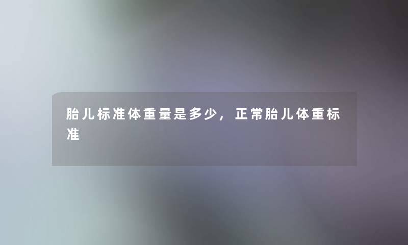 胎儿标准体重量是多少,正常胎儿体重标准 胎儿标准体重量是多少,正常胎儿体重标准