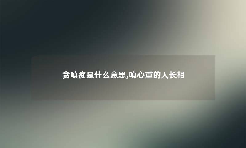 贪嗔痴是什么意思,嗔心重的人长相