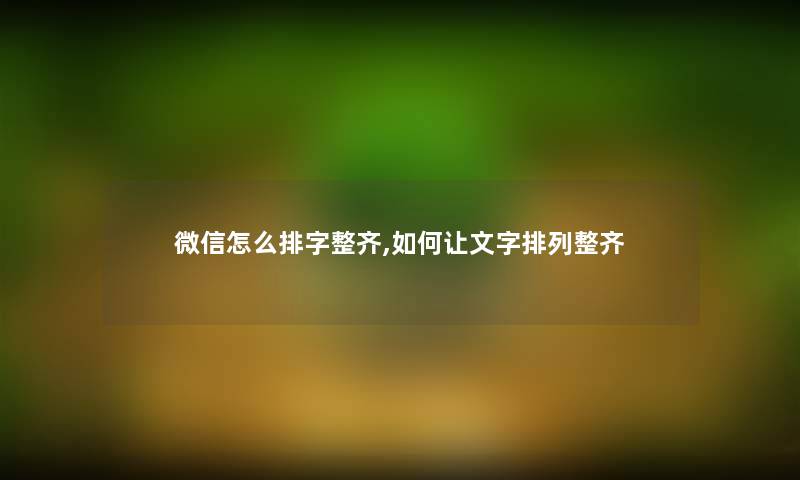 微信怎么排字整齐,如何让文字排列整齐 微信怎么排字整齐,如何让文字排列整齐
